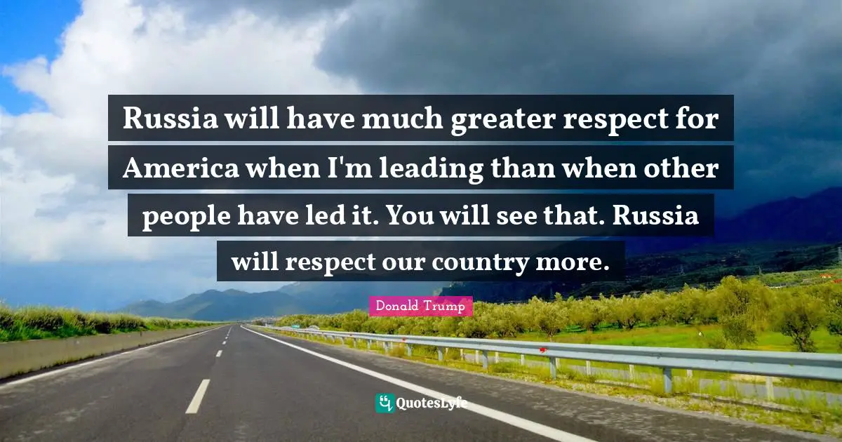 Russia will have much greater respect for America when I'm leading than when other people have led it. You will see that. Russia will respect our country more.
