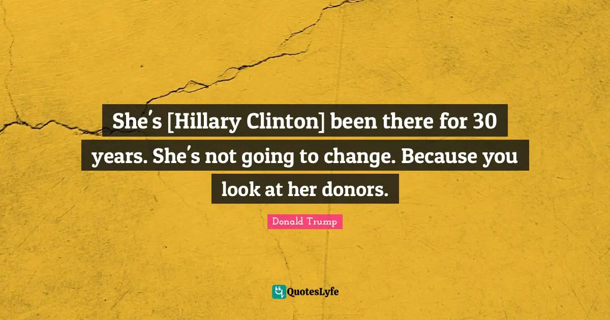 She's [Hillary Clinton] been there for 30 years. She's not going to change. Because you look at her donors.