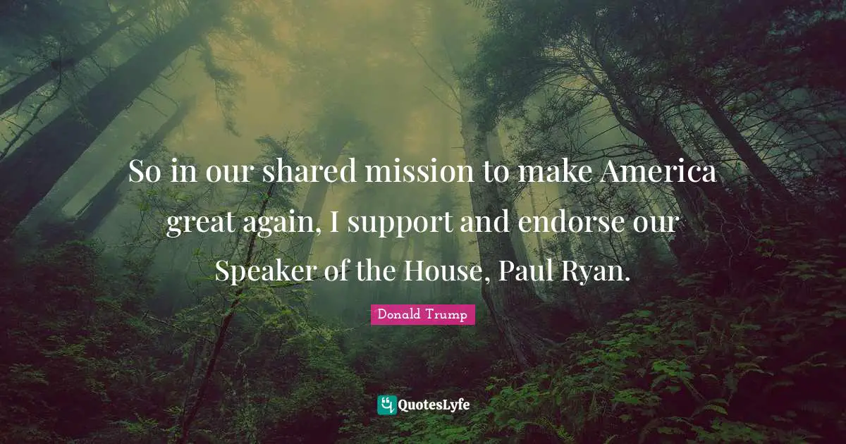So in our shared mission to make America great again, I support and endorse our Speaker of the House, Paul Ryan.