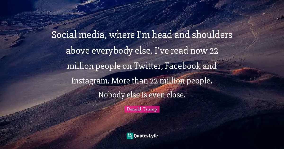 Instagram Quotes: "Social media, where I'm head and shoulders above everybody else. I've read now 22 million people on Twitter, Facebook and Instagram. More than 22 million people. Nobody else is even close."