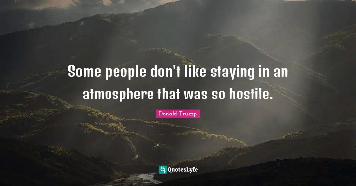 Some people don't like staying in an atmosphere that was so hostile.