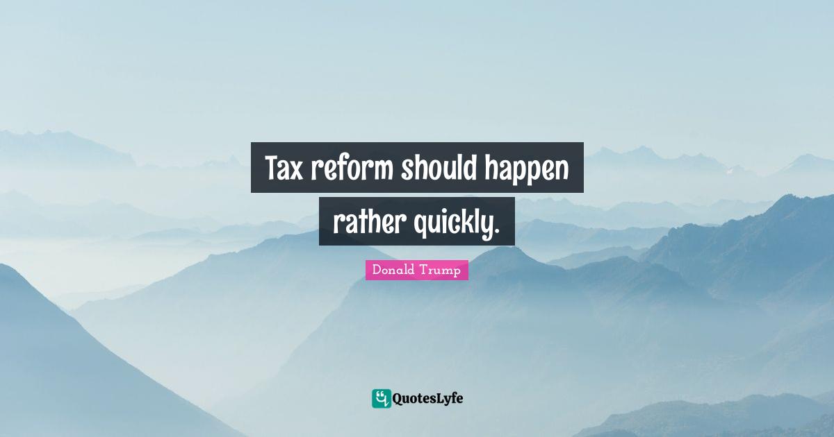 Tax reform should happen rather quickly.