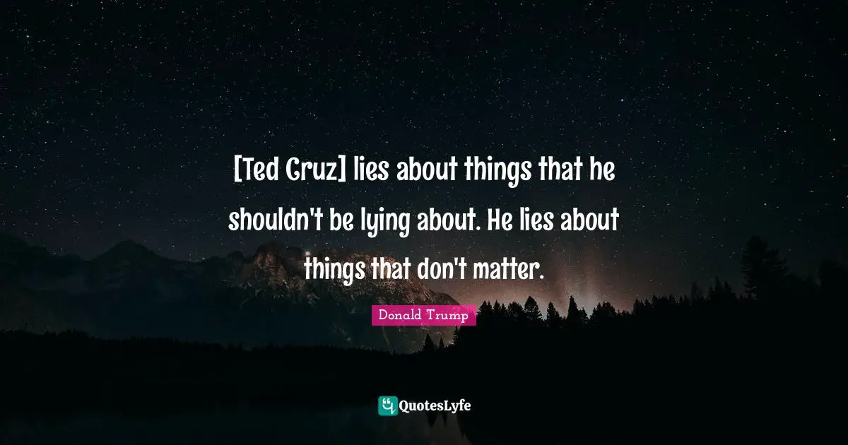 [Ted Cruz] lies about things that he shouldn't be lying about. He lies about things that don't matter.