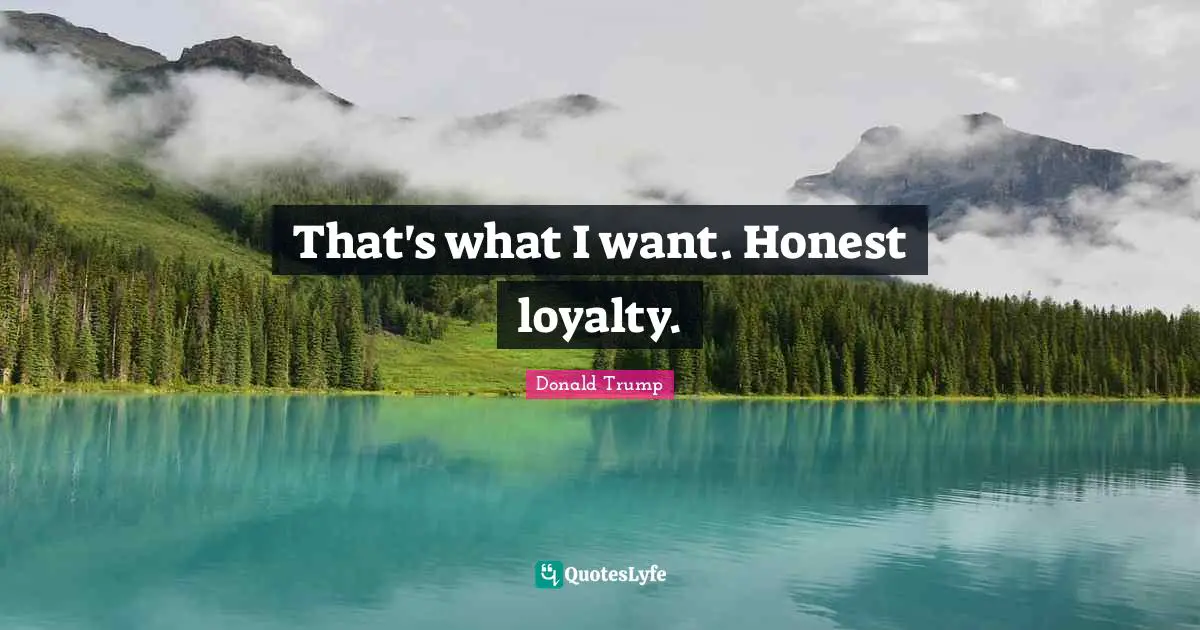That's what I want. Honest loyalty.