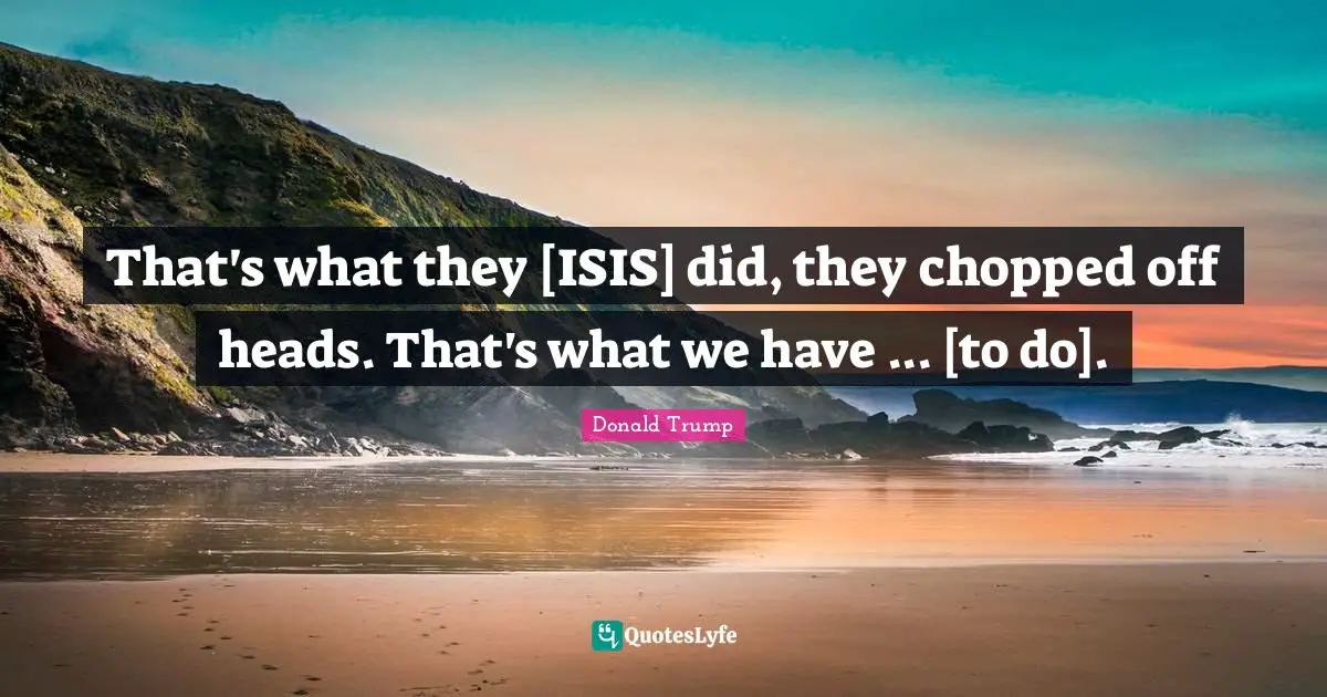 That's what they [ISIS] did, they chopped off heads. That's what we have ... [to do].