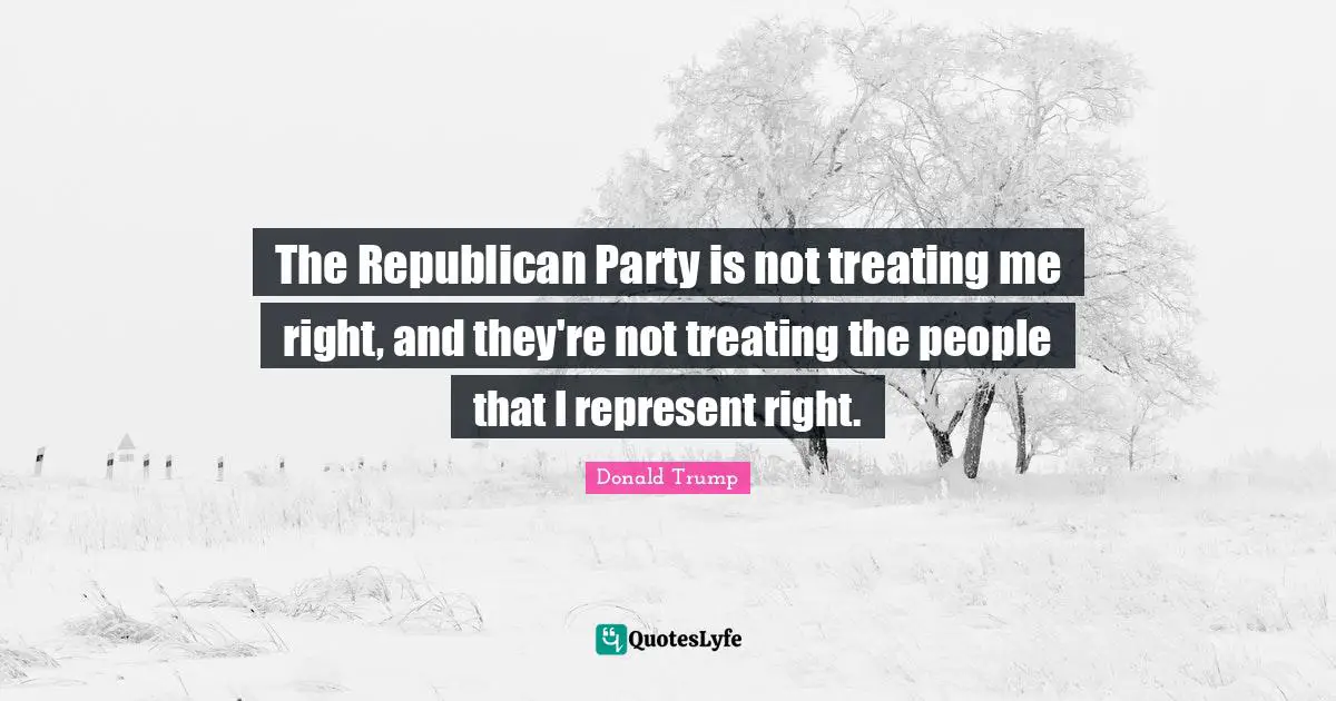 The Republican Party is not treating me right, and they're not treating the people that I represent right.