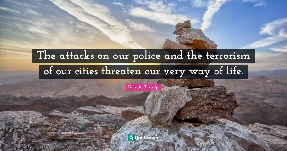 The attacks on our police and the terrorism of our cities threaten our very way of life.