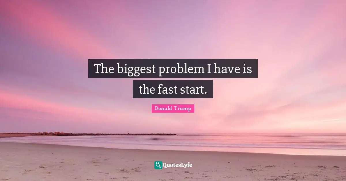 The biggest problem I have is the fast start.
