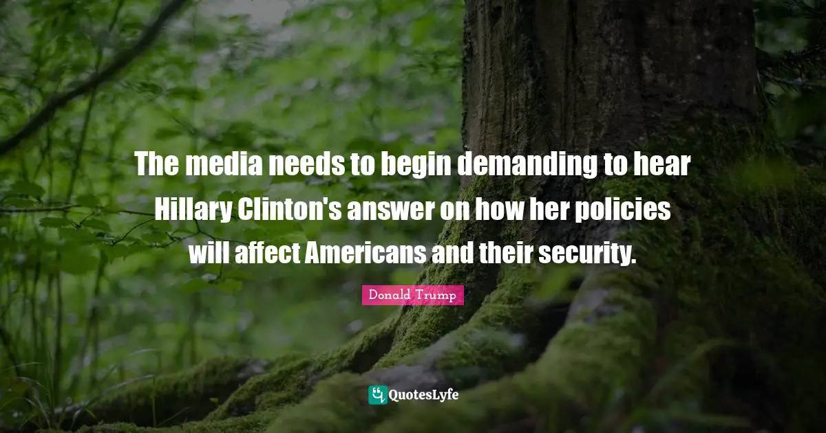 The media needs to begin demanding to hear Hillary Clinton's answer on how her policies will affect Americans and their security.