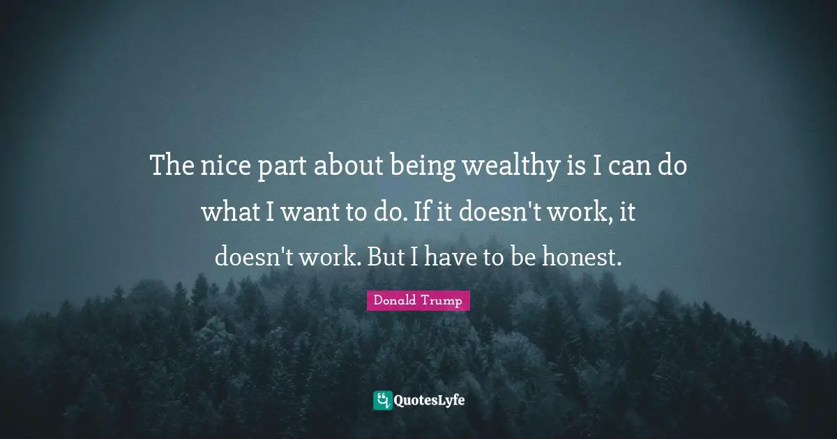 The nice part about being wealthy is I can do what I want to do. If it doesn't work, it doesn't work. But I have to be honest.