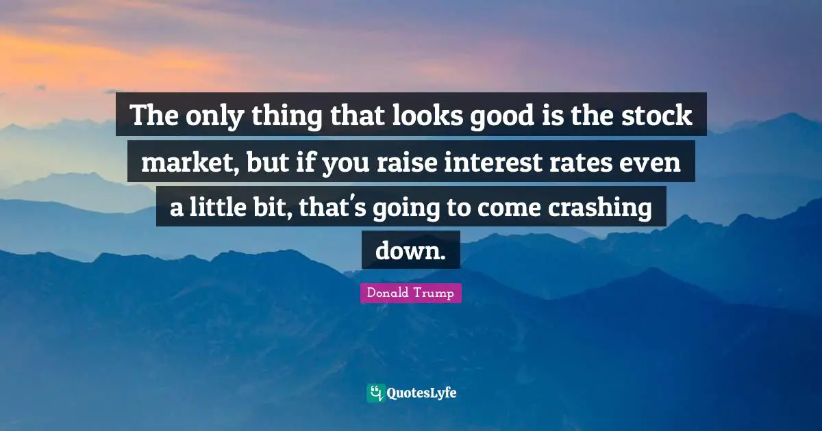 Crashing Down Quotes: "The only thing that looks good is the stock market, but if you raise interest rates even a little bit, that's going to come crashing down."