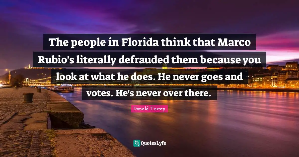 The people in Florida think that Marco Rubio's literally defrauded them because you look at what he does. He never goes and votes. He's never over there.