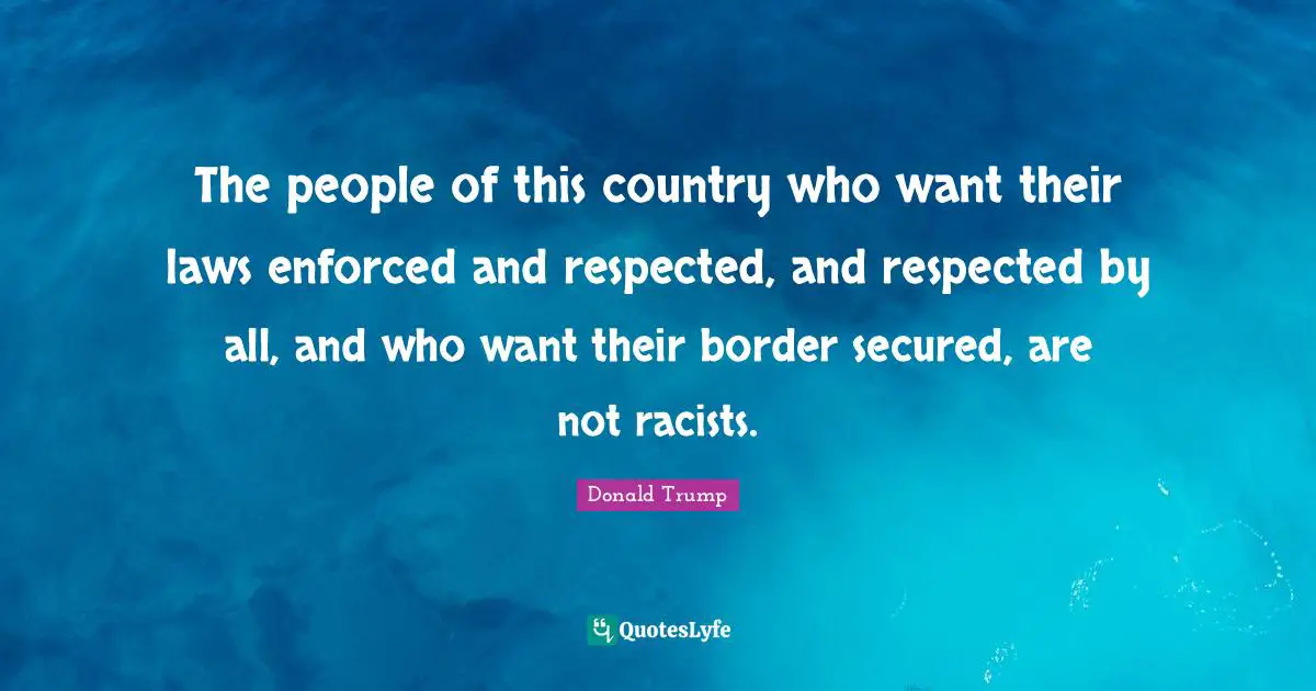 Secured Quotes: "The people of this country who want their laws enforced and respected, and respected by all, and who want their border secured, are not racists."