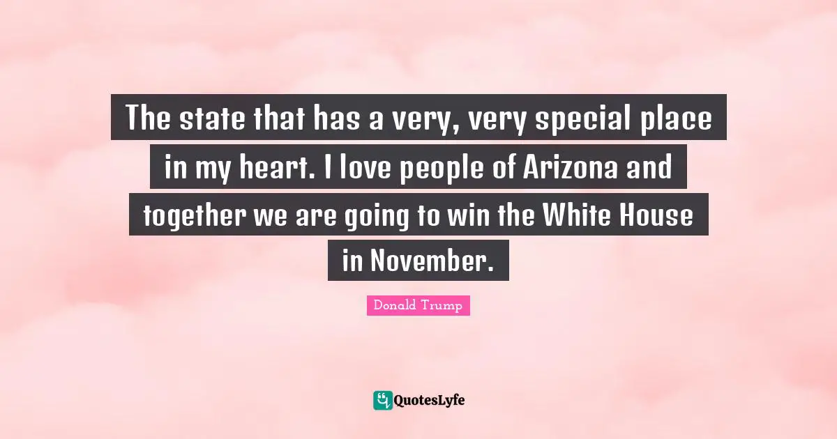 The state that has a very, very special place in my heart. I love people of Arizona and together we are going to win the White House in November.