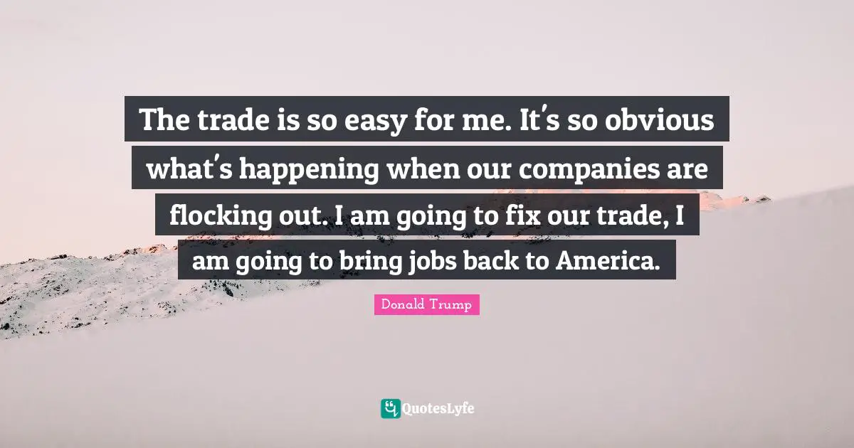The trade is so easy for me. It's so obvious what's happening when our companies are flocking out. I am going to fix our trade, I am going to bring jobs back to America.