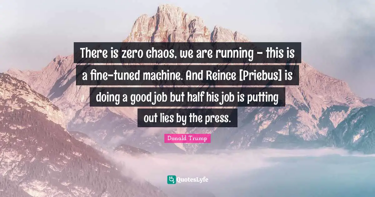 There is zero chaos, we are running - this is a fine-tuned machine. And Reince [Priebus] is doing a good job but half his job is putting out lies by the press.