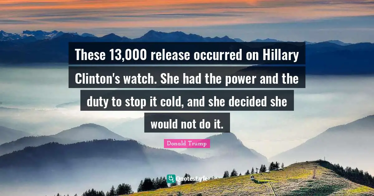 These 13,000 release occurred on Hillary Clinton's watch. She had the power and the duty to stop it cold, and she decided she would not do it.