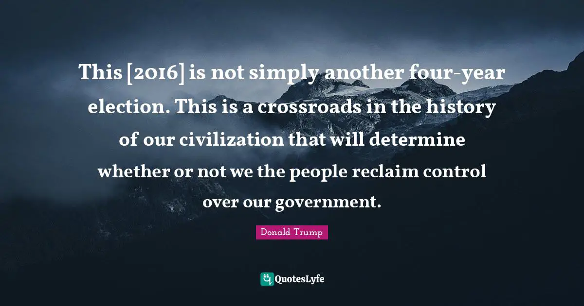 This [2016] is not simply another four-year election. This is a crossroads in the history of our civilization that will determine whether or not we the people reclaim control over our government.