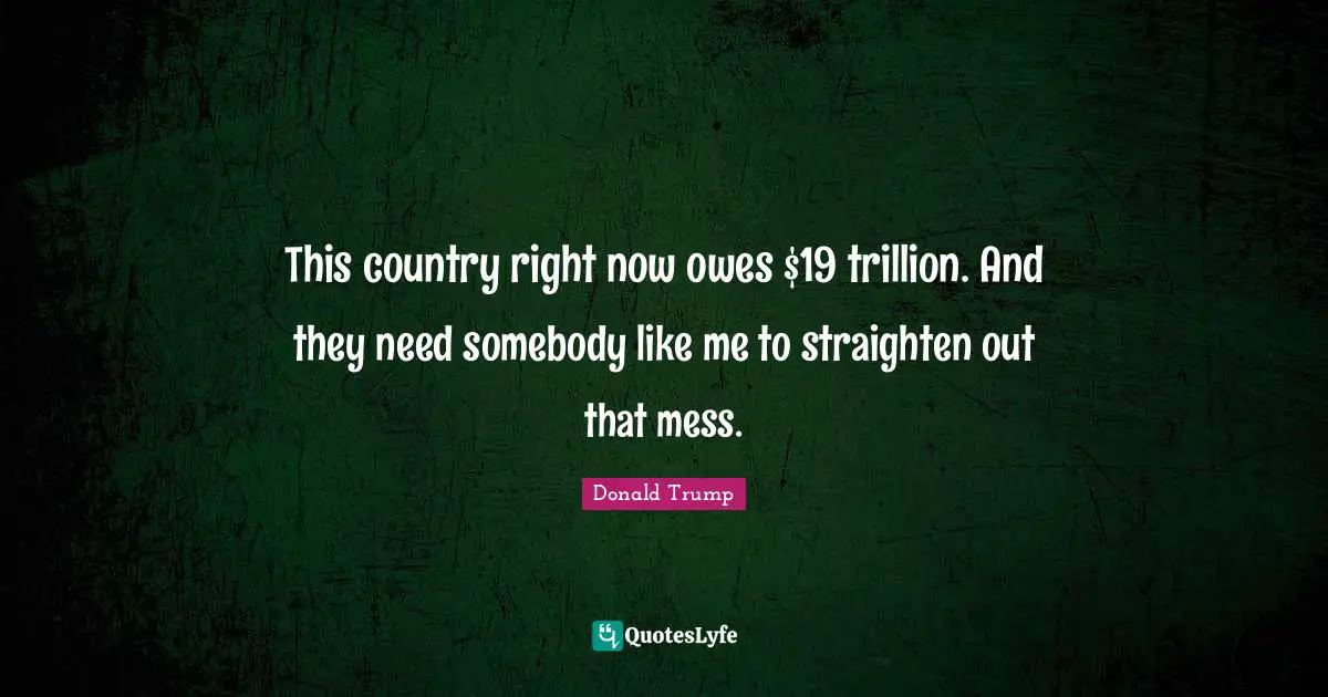 This country right now owes $19 trillion. And they need somebody like me to straighten out that mess.