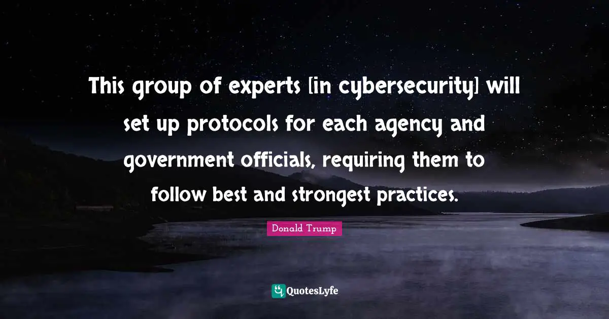 This group of experts [in cybersecurity] will set up protocols for each agency and government officials, requiring them to follow best and strongest practices.