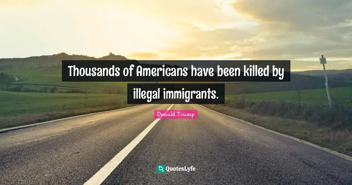 Thousands of Americans have been killed by illegal immigrants.