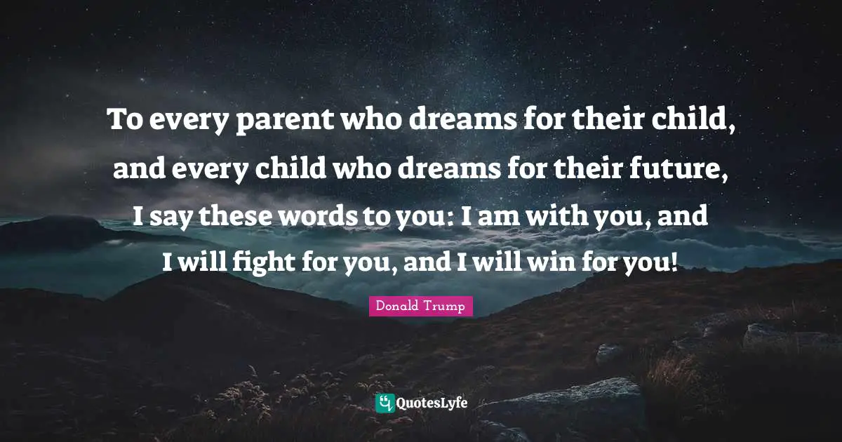 To every parent who dreams for their child, and every child who dreams for their future, I say these words to you: I am with you, and I will fight for you, and I will win for you!
