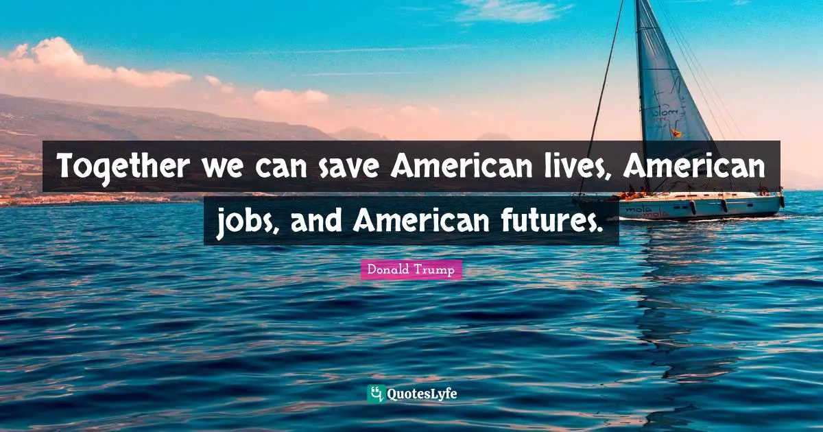 Together we can save American lives, American jobs, and American futures.