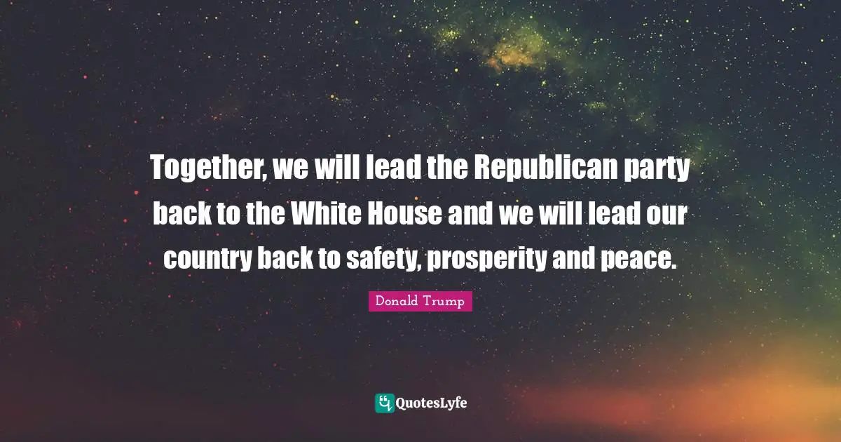 Together, we will lead the Republican party back to the White House and we will lead our country back to safety, prosperity and peace.