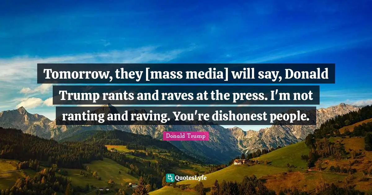 Tomorrow, they [mass media] will say, Donald Trump rants and raves at the press. I'm not ranting and raving. You're dishonest people.