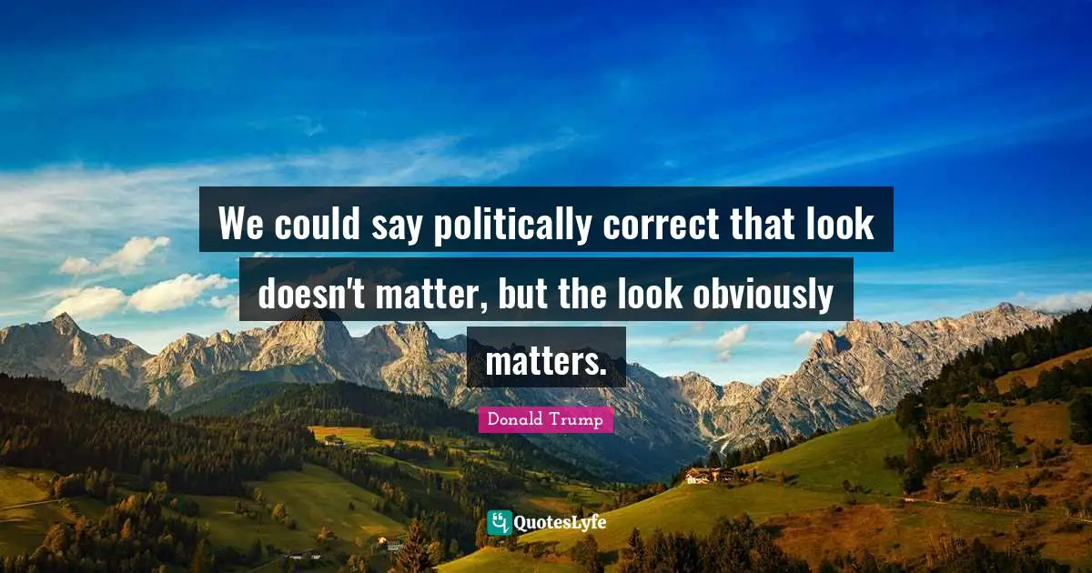 We could say politically correct that look doesn't matter, but the look obviously matters.