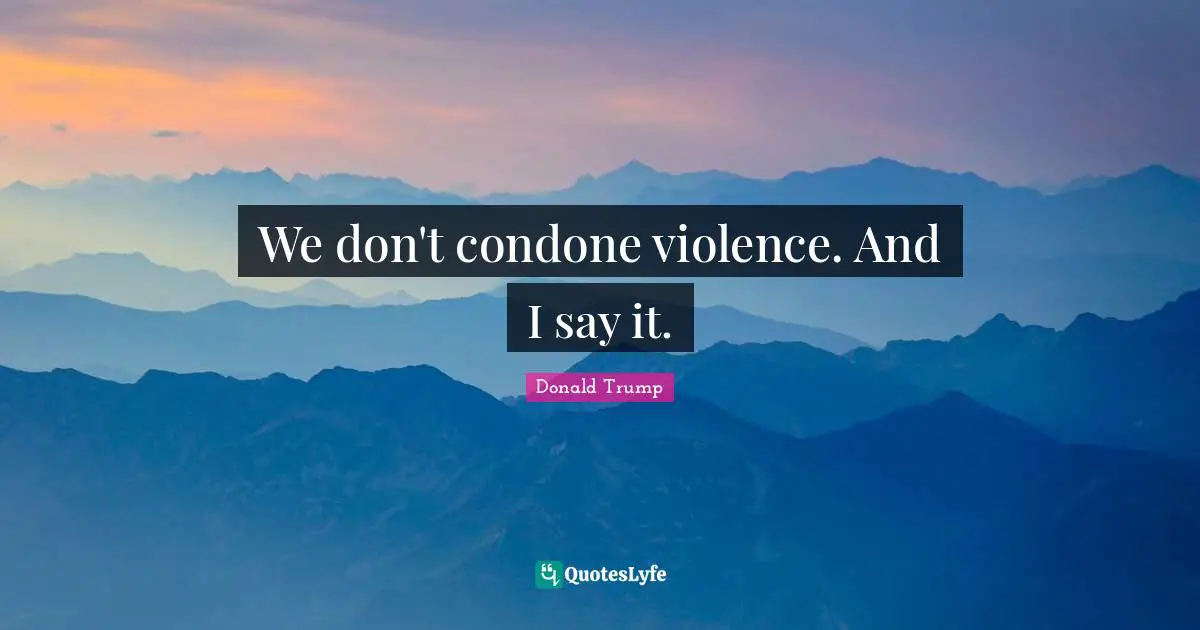 We don't condone violence. And I say it.