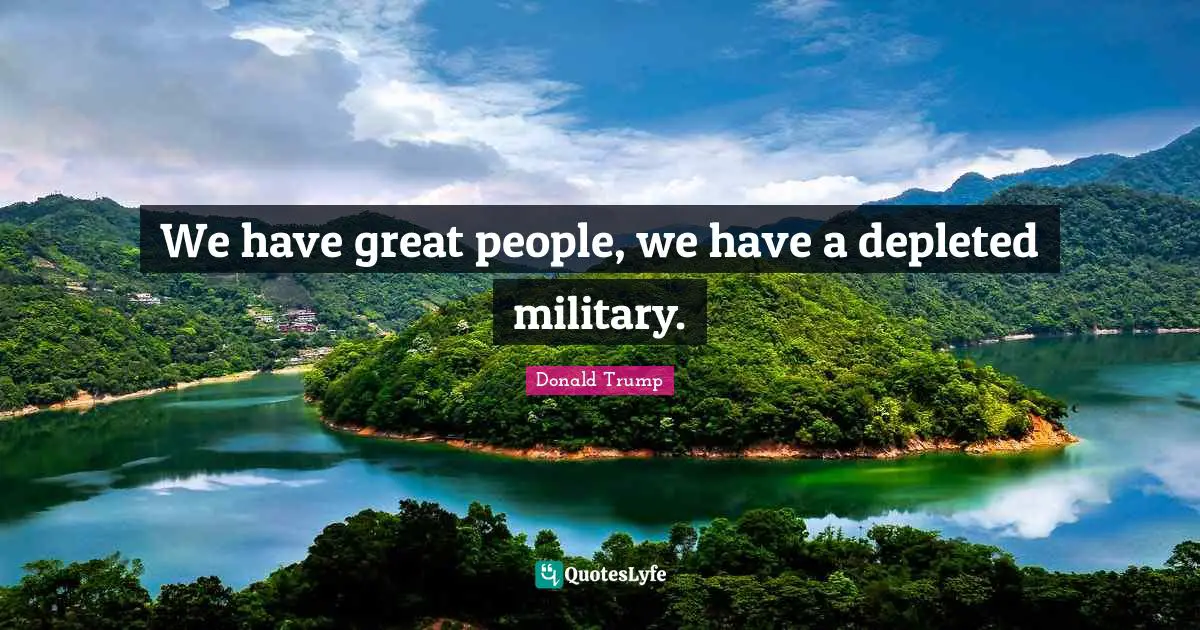 We have great people, we have a depleted military.