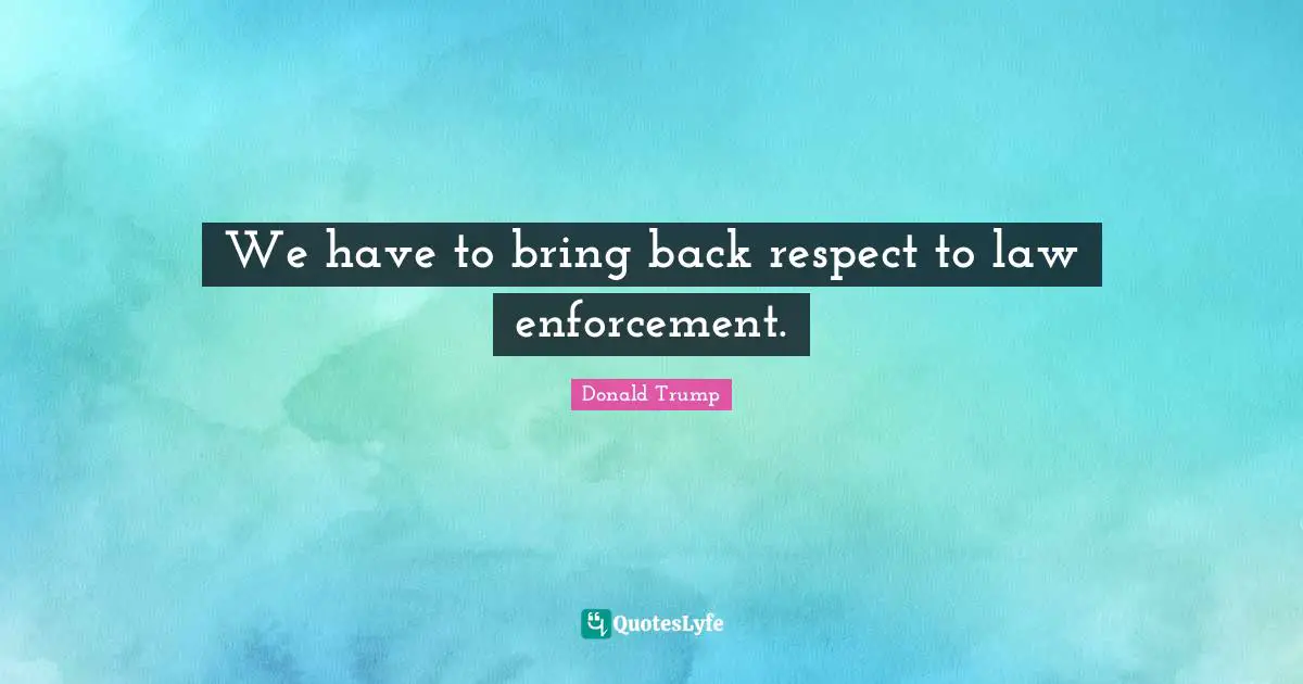 We have to bring back respect to law enforcement.