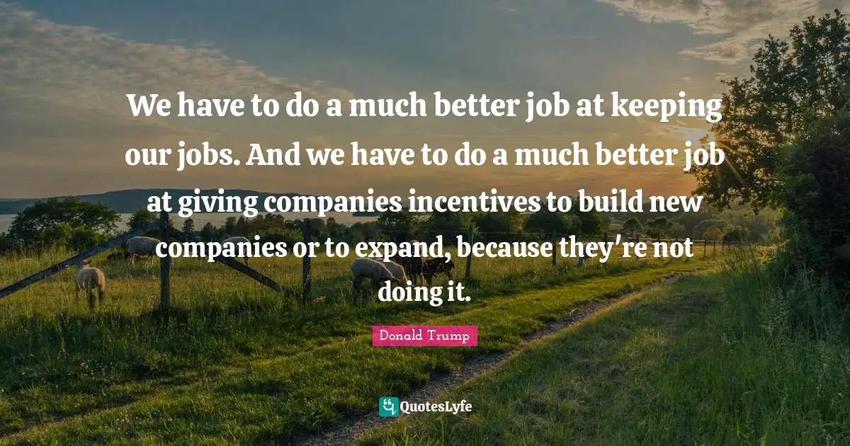 We have to do a much better job at keeping our jobs. And we have to do a much better job at giving companies incentives to build new companies or to expand, because they're not doing it.