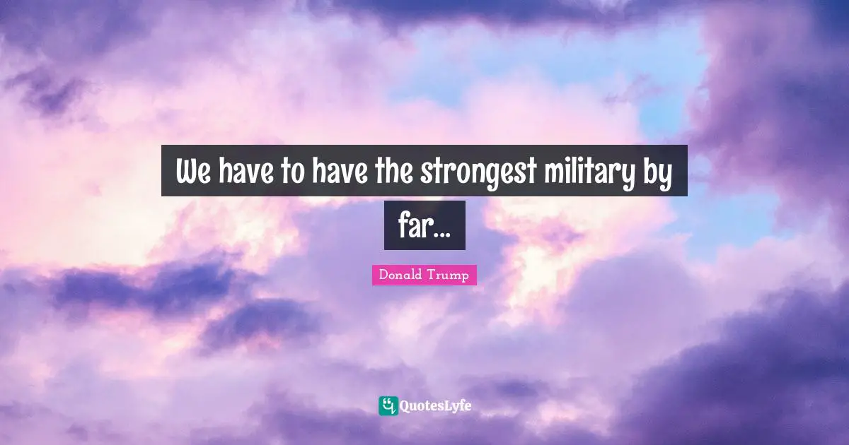 We have to have the strongest military by far...
