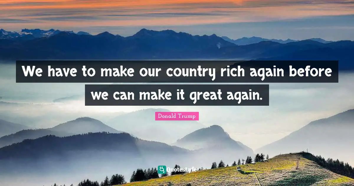 We have to make our country rich again before we can make it great again.