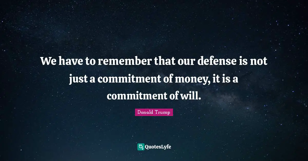 We have to remember that our defense is not just a commitment of money, it is a commitment of will.