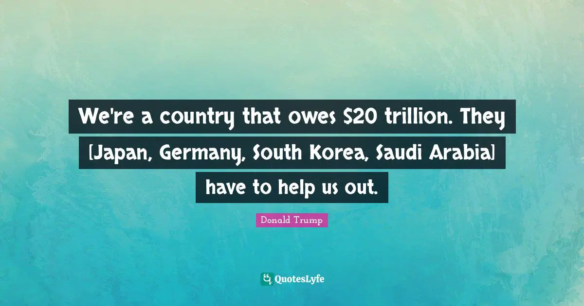 We're a country that owes $20 trillion. They [Japan, Germany, South Korea, Saudi Arabia] have to help us out.
