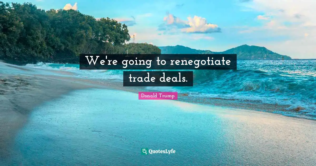 We're going to renegotiate trade deals.