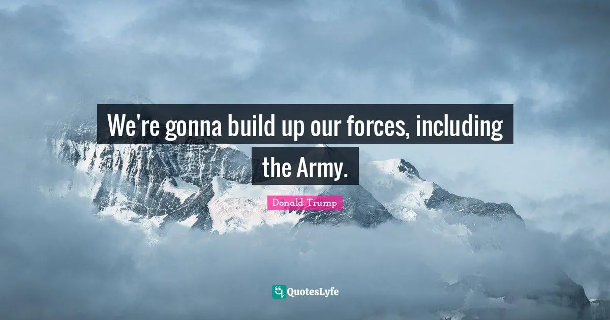 We're gonna build up our forces, including the Army.