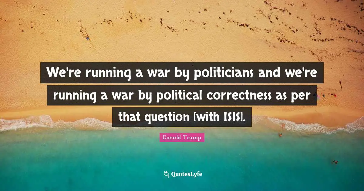 We're running a war by politicians and we're running a war by political correctness as per that question [with ISIS].