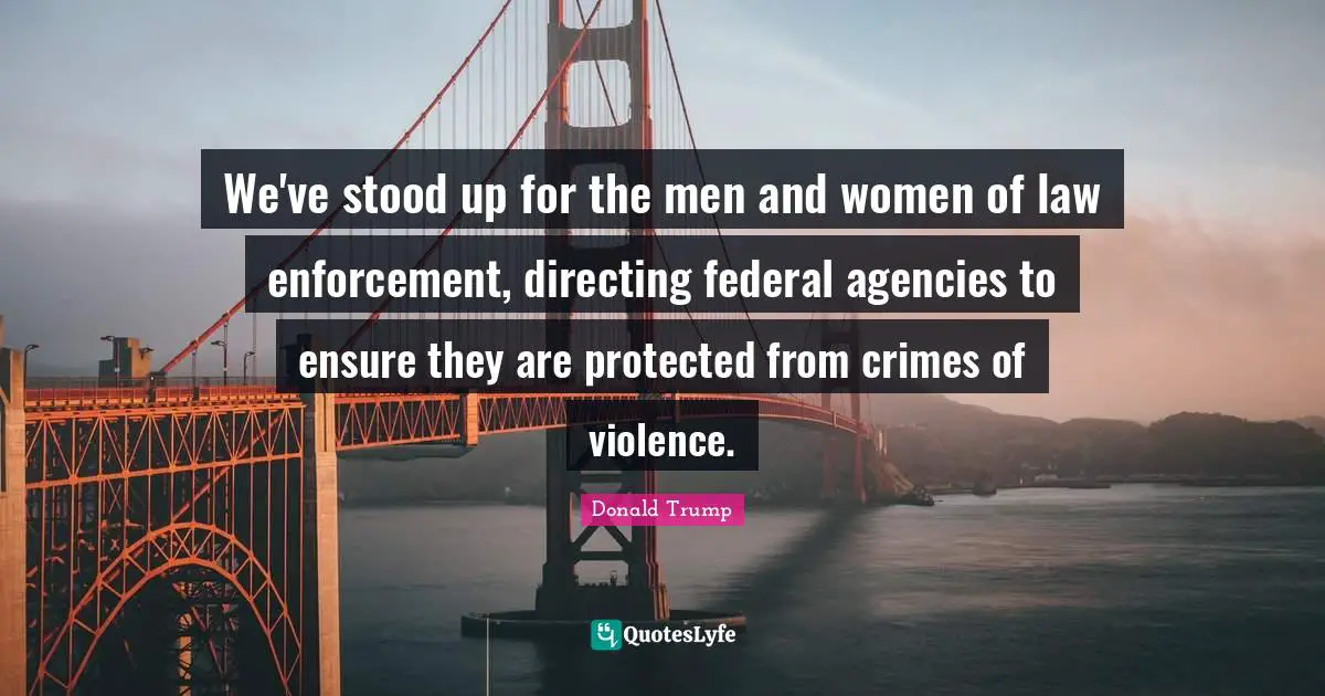 We've stood up for the men and women of law enforcement, directing federal agencies to ensure they are protected from crimes of violence.