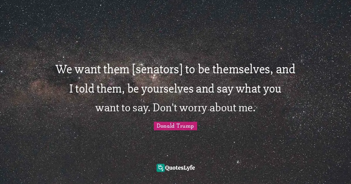 We want them [senators] to be themselves, and I told them, be yourselves and say what you want to say. Don't worry about me.