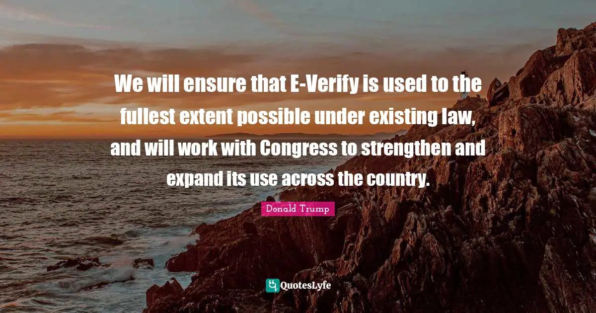We will ensure that E-Verify is used to the fullest extent possible under existing law, and will work with Congress to strengthen and expand its use across the country.