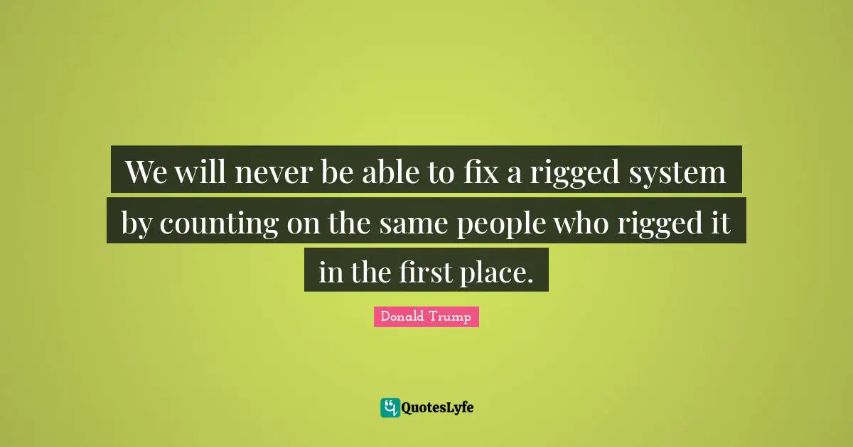 We will never be able to fix a rigged system by counting on the same people who rigged it in the first place.