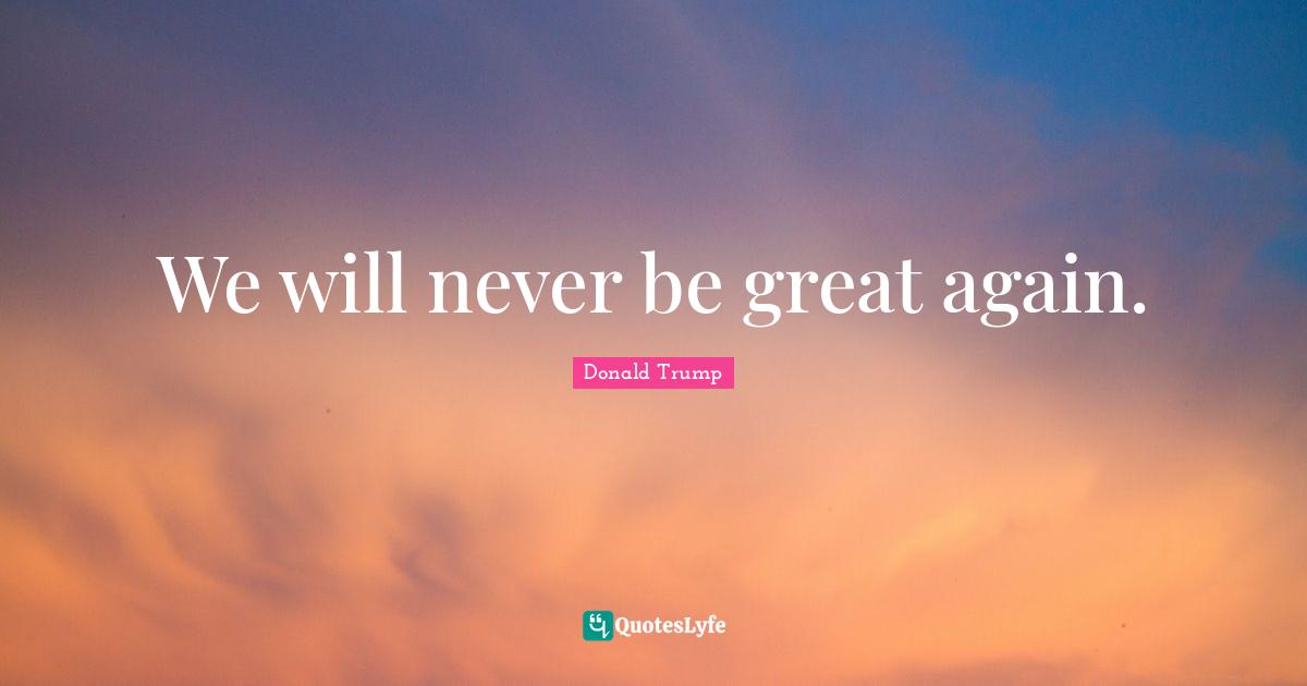 We will never be great again.