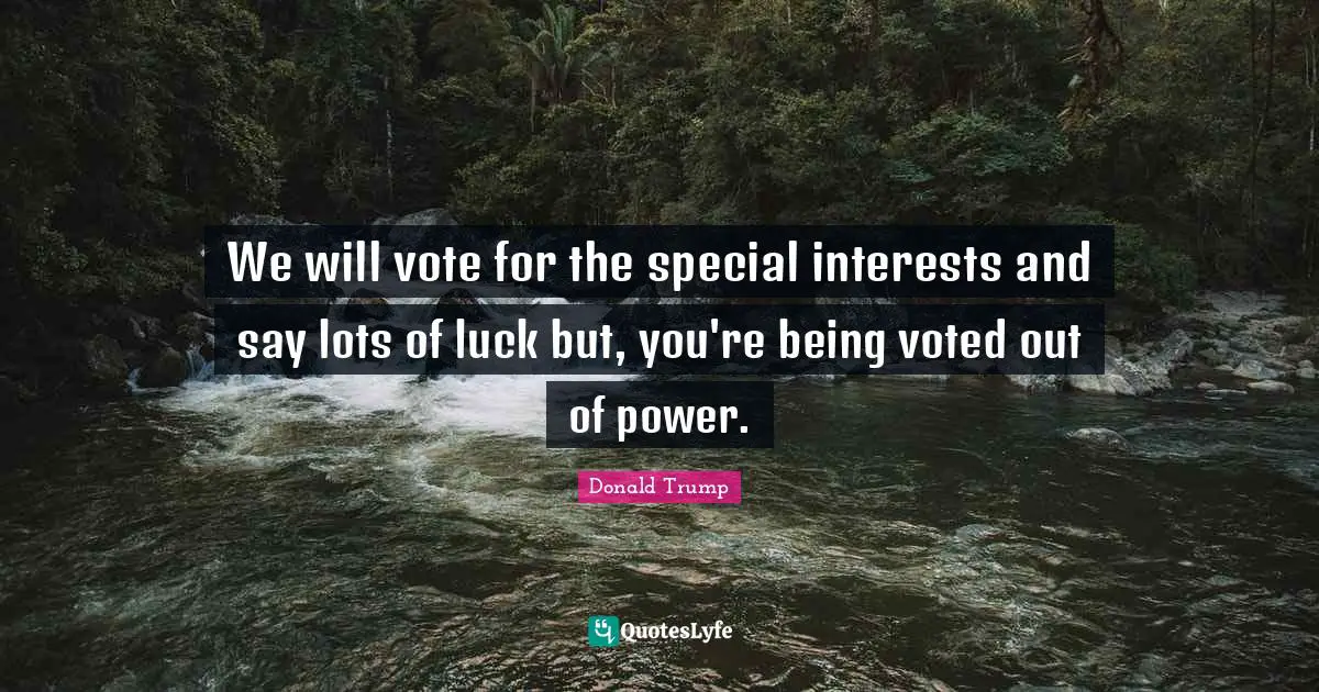 We will vote for the special interests and say lots of luck but, you're being voted out of power.