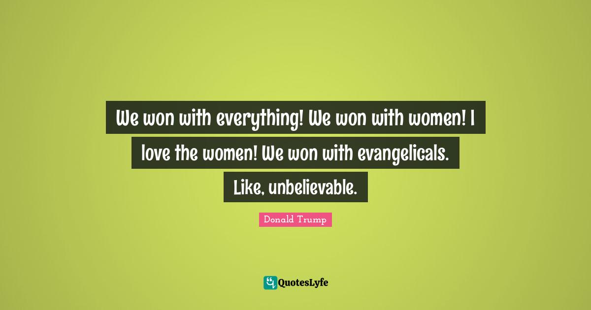 We won with everything! We won with women! I love the women! We won with evangelicals. Like, unbelievable.