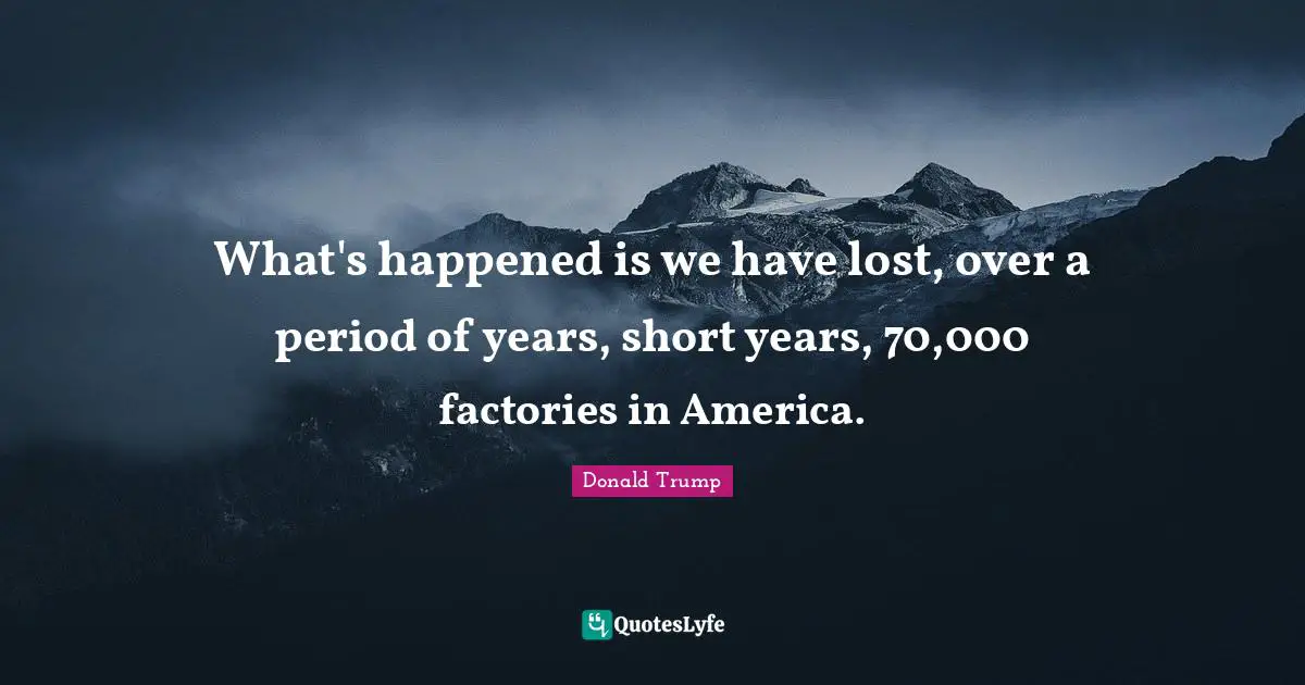 What's happened is we have lost, over a period of years, short years, 70,000 factories in America.