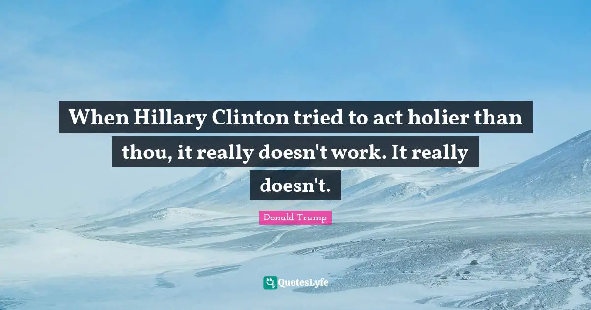 When Hillary Clinton tried to act holier than thou, it really doesn't work. It really doesn't.